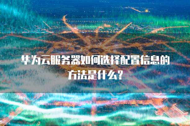 华为云服务器如何选择配置信息的方法是什么?