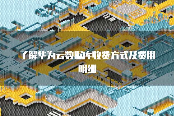 了解华为云数据库收费方式及费用明细