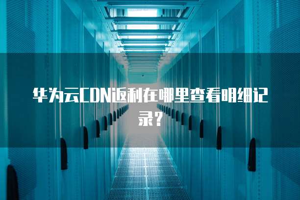 华为云CDN返利在哪里查看明细记录?