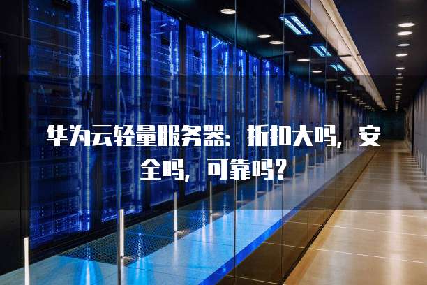 华为云轻量服务器:折扣大吗,安全吗,可靠吗?