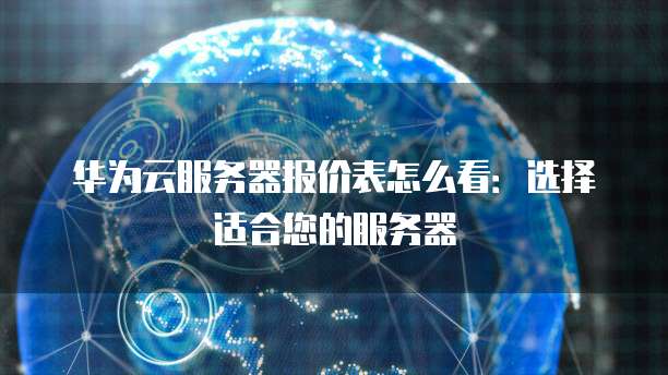 华为云服务器报价表怎么看:选择适合您的服务器