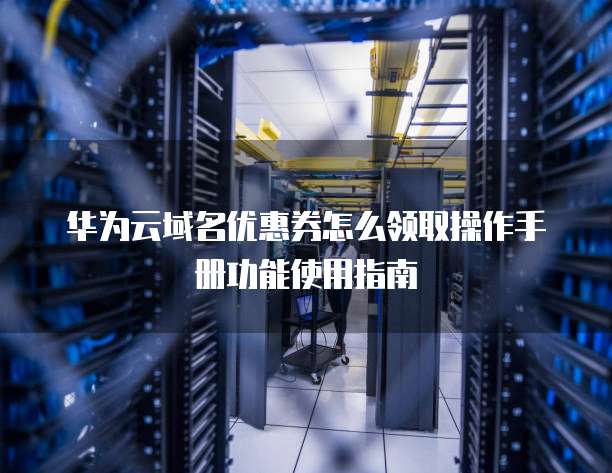 华为云域名优惠券怎么领取操作手册功能使用指南