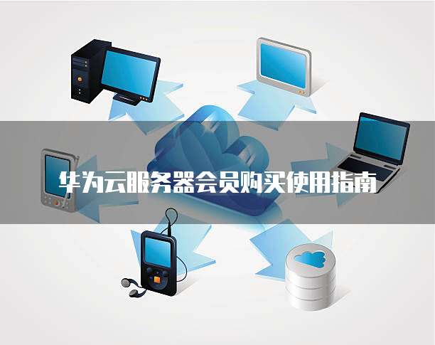 华为云服务器会员购买使用指南