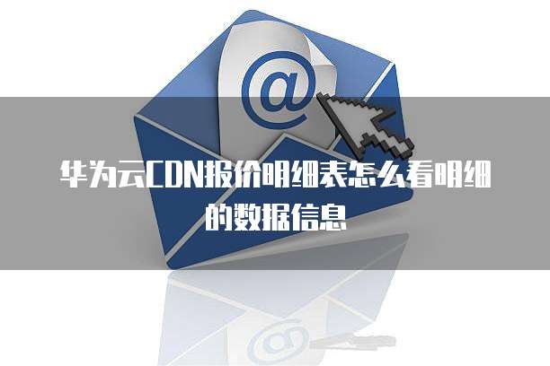 华为云CDN报价明细表怎么看明细的数据信息