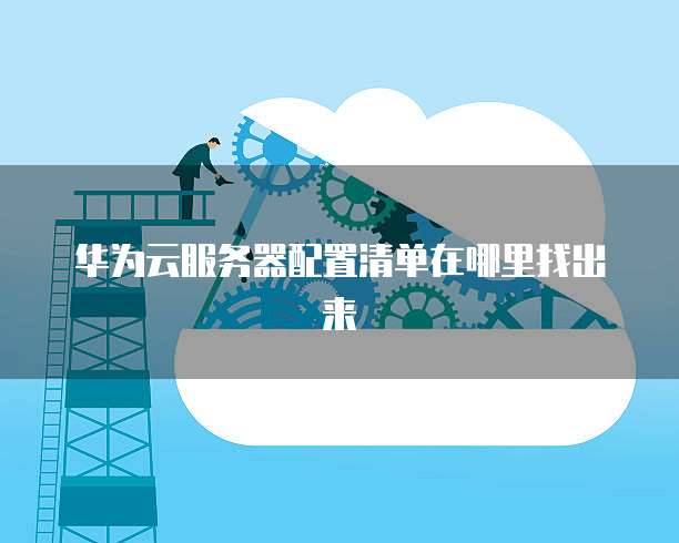 华为云服务器配置清单在哪里找出来