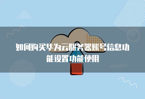 如何购买华为云服务器账号信息功能设置功能使用