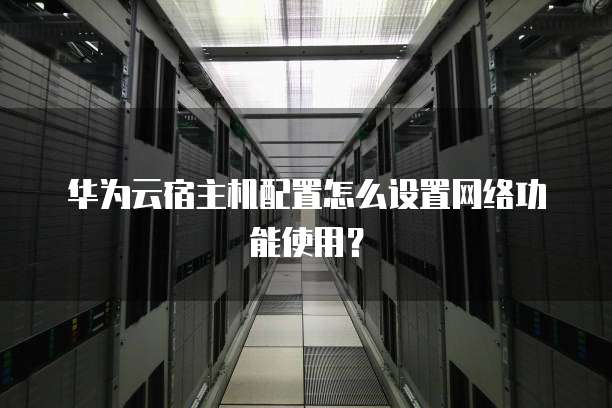 华为云宿主机配置怎么设置网络功能使用?