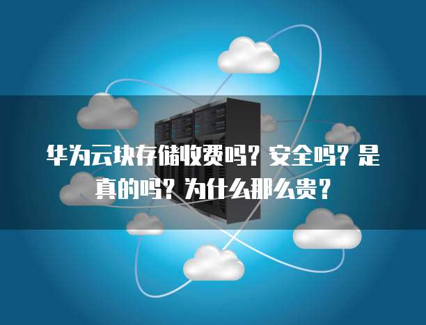 华为云块存储收费吗？安全吗？是真的吗？为什么那么贵？