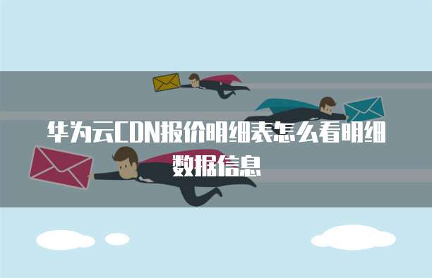 华为云CDN报价明细表怎么看明细数据信息