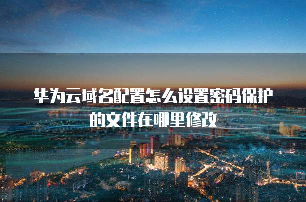 华为云域名配置怎么设置密码保护的文件在哪里修改