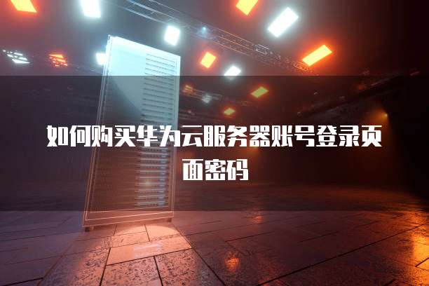 如何购买华为云服务器账号登录页面密码