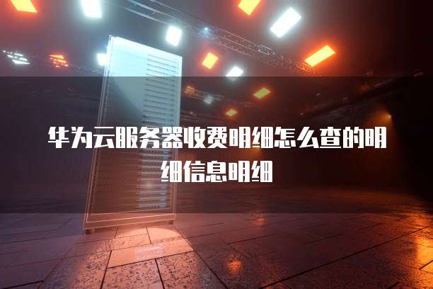 华为云服务器收费明细怎么查的明细信息明细