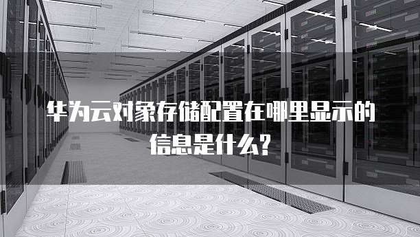 华为云对象存储配置在哪里显示的信息是什么?