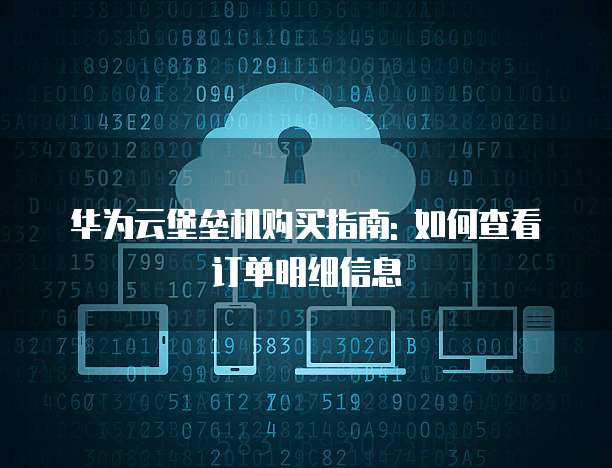 华为云堡垒机购买指南: 如何查看订单明细信息