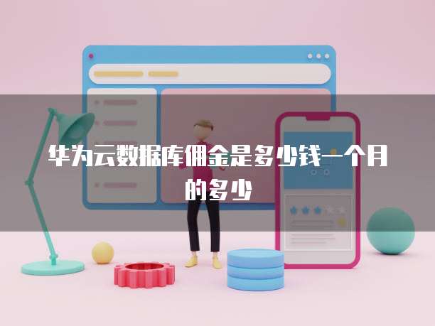 华为云数据库佣金是多少钱一个月的多少