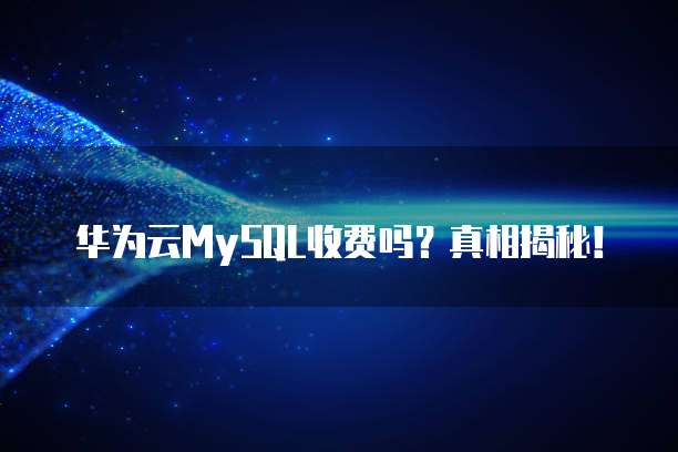 华为云MySQL收费吗?真相揭秘!