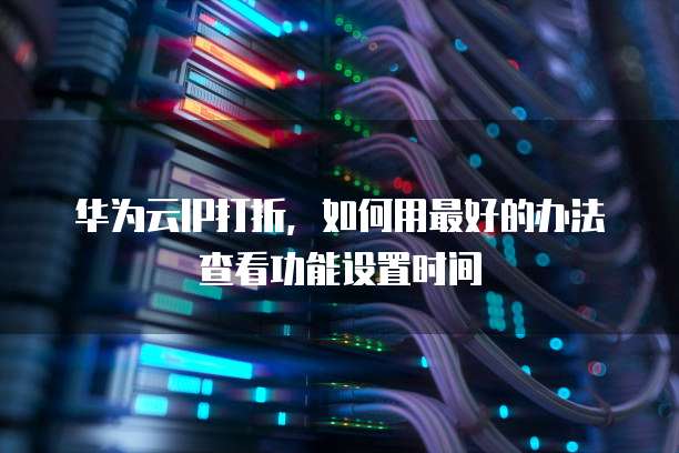 华为云IP打折,如何用最好的办法查看功能设置时间
