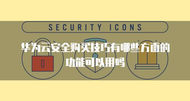 华为云安全购买技巧有哪些方面的功能可以用吗