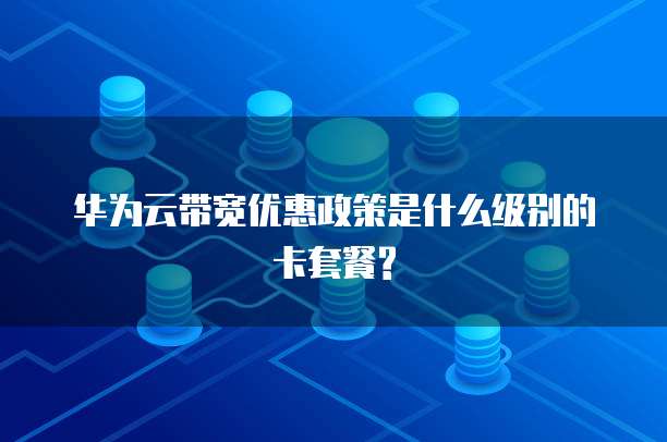 华为云带宽优惠政策是什么级别的卡套餐?