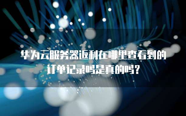 华为云服务器返利在哪里查看到的订单记录吗是真的吗？