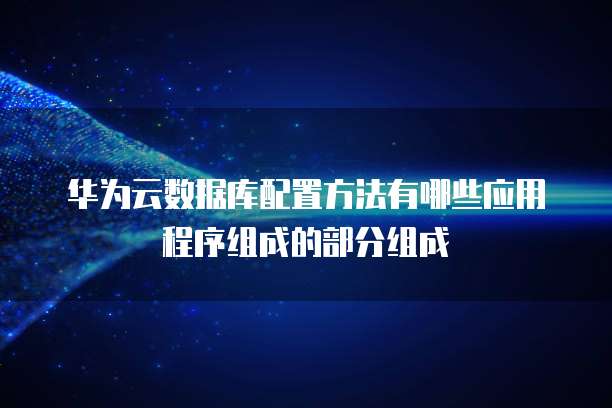 华为云数据库配置方法有哪些应用程序组成的部分组成