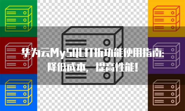 华为云MySQL打折功能使用指南：降低成本，提高性能！