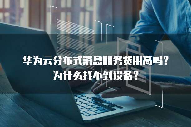 华为云分布式消息服务费用高吗?为什么找不到设备?