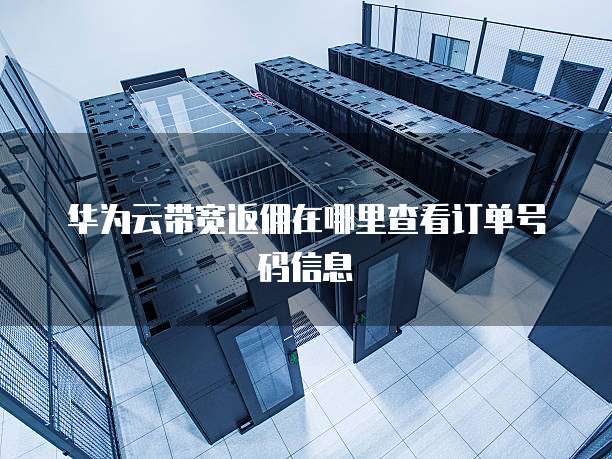 华为云带宽返佣在哪里查看订单号码信息