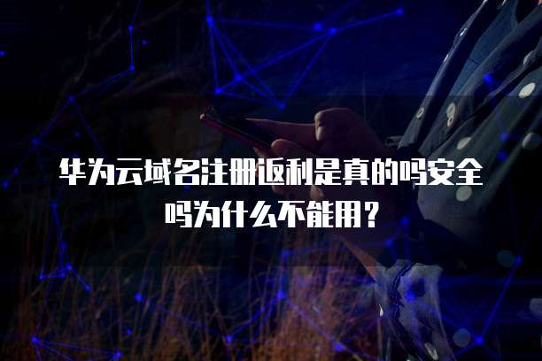 华为云域名注册返利是真的吗安全吗为什么不能用?