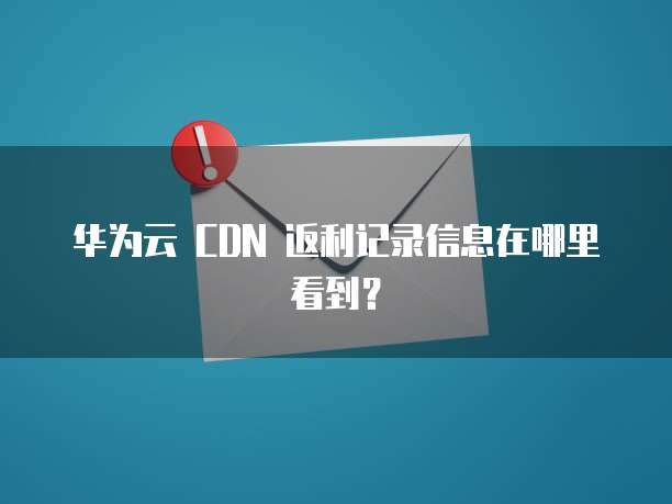 华为云 CDN 返利记录信息在哪里看到？