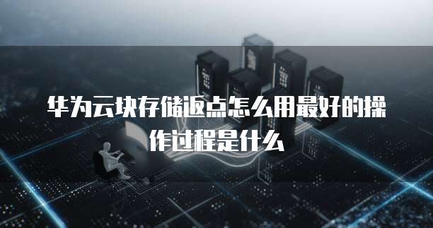 华为云块存储返点怎么用最好的操作过程是什么