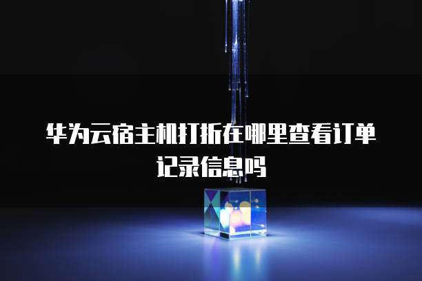 华为云宿主机打折在哪里查看订单记录信息吗