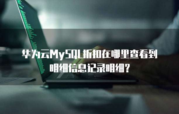华为云MySQL折扣在哪里查看到明细信息记录明细?