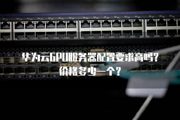 华为云GPU服务器配置要求高吗?价格多少一个?