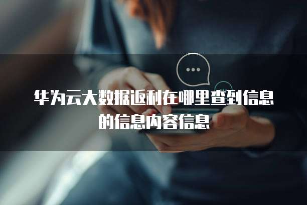 华为云大数据返利在哪里查到信息的信息内容信息