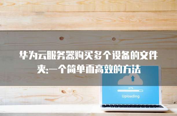 华为云服务器购买多个设备的文件夹:一个简单而高效的方法