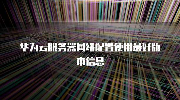 华为云服务器网络配置使用最好版本信息