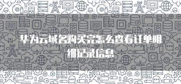 华为云域名购买完怎么查看订单明细记录信息