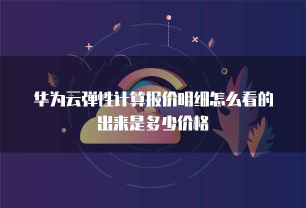 华为云弹性计算报价明细怎么看的出来是多少价格