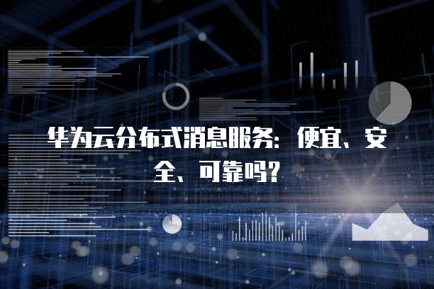 华为云分布式消息服务：便宜、安全、可靠吗？
