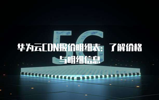 华为云CDN报价明细表:了解价格与明细信息