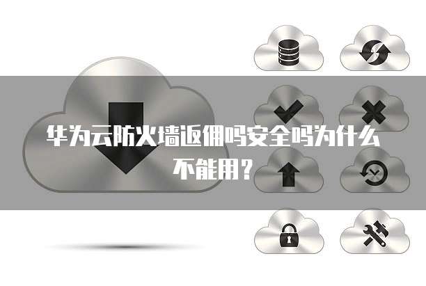 华为云防火墙返佣吗安全吗为什么不能用?