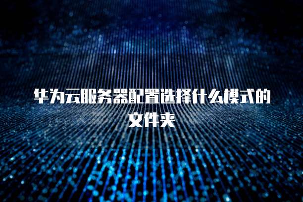 华为云服务器配置选择什么模式的文件夹