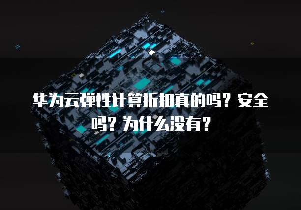 华为云弹性计算折扣真的吗?安全吗?为什么没有?