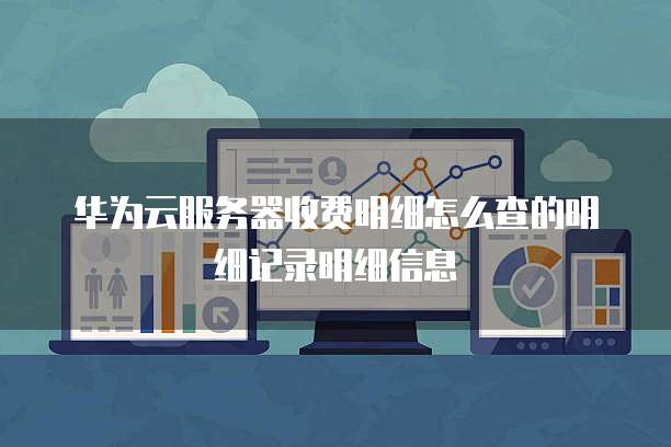 华为云服务器收费明细怎么查的明细记录明细信息