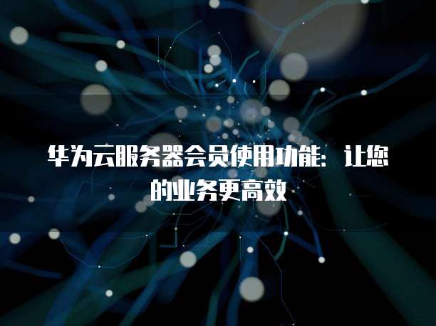 华为云服务器会员使用功能：让您的业务更高效