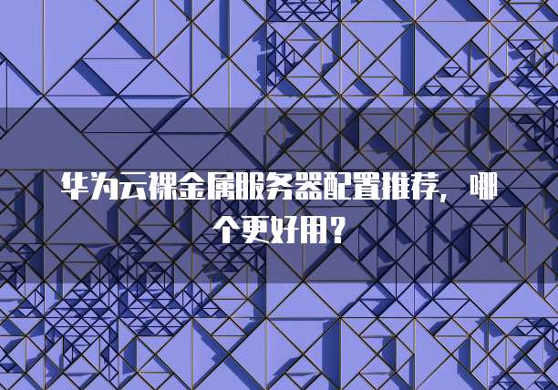 华为云裸金属服务器配置推荐，哪个更好用？