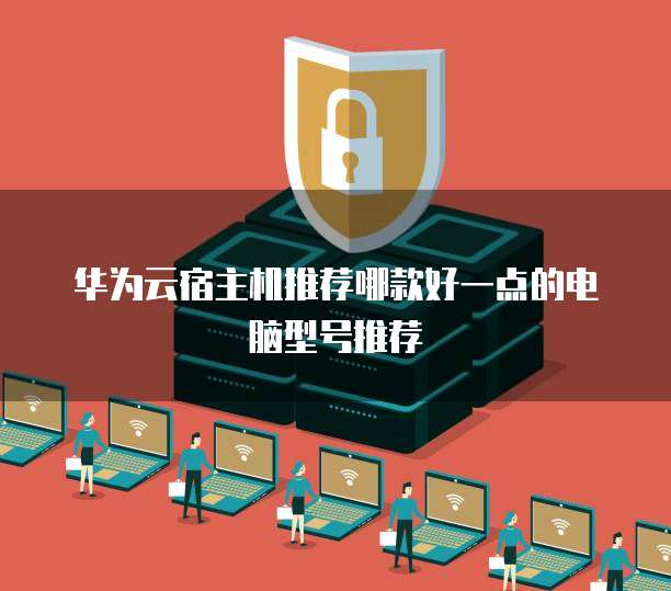 华为云宿主机推荐哪款好一点的电脑型号推荐