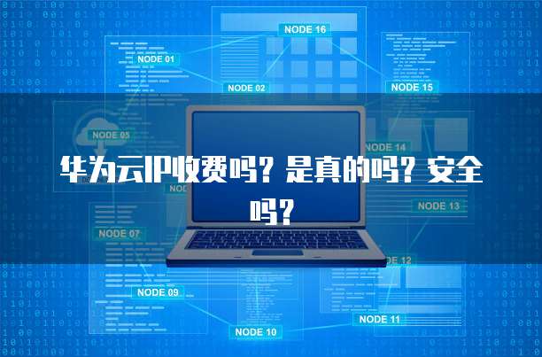 华为云IP收费吗?是真的吗?安全吗?
