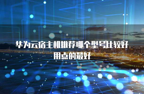 华为云宿主机推荐哪个型号比较好用点的最好